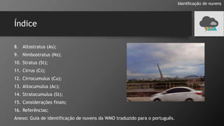 Índice
8. Altostratus (As);
9. Nimbostratus (Ns);
10. Stratus (St);
11. Cirrus (Ci);
12. Cirrocumulus (Cu);
13. Altocumulus (Ac);
14. Stratocumulus (St);
15. Considerações finais;
16. Referências;
Anexo: Guia de identificação de nuvens da WMO traduzido para o português.
Identificação de nuvens
 