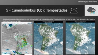 5 – Cumulonimbus (Cb): Tempestades
Identificação de nuvens
Imagem do satélite GOES 16 canal 13 (IR) das 19h40min GMT, Carta de altitude e pressão ao nível do mar do INMET das 18h20min GMT, todos do
dia 12 de Fevereiro de 2021:
 