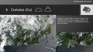 6 – Cumulus (Cu)
Identificação de nuvens
Imagem do satélite AQUA, composto Truecolor, das
16h20min GMT do dia 16 de Janeiro de 2021, com
zoom aplicado no estado e na Região Metropolitana
do Rio de Janeiro.
 