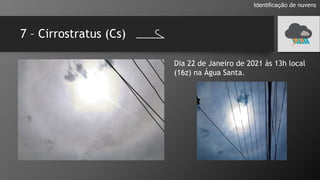 7 – Cirrostratus (Cs)
Identificação de nuvens
Dia 22 de Janeiro de 2021 às 13h local
(16z) na Água Santa.
 
