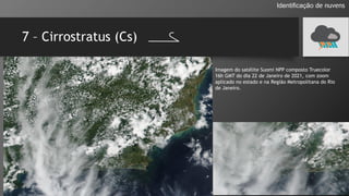 7 – Cirrostratus (Cs)
Identificação de nuvens
Imagem do satélite Suomi NPP composto Truecolor
16h GMT do dia 22 de Janeiro de 2021, com zoom
aplicado no estado e na Região Metropolitana do Rio
de Janeiro.
 