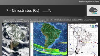 7 – Cirrostratus (Cs)
Identificação de nuvens
Imagem do satélite Suomi NPP composto Truecolor das passagens entre 16h e 18h GMT, Carta de altitude das 6z do CPTECe cartas sinóticas de
superfície das 12z da Redemet, todos do dia 22 de Janeiro de 2021:
 