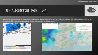 8 – Altostratus (As)
Identificação de nuvens
Precipitação acumulada em 1h por satélite às 18h GMT e imagem do radar do Pico do Couto, da Redemet, das 18h07min GMT do dia 12 de
Fevereiro de 2021, com zoom aplicado na Região Metropolitana do Rio de Janeiro.
 