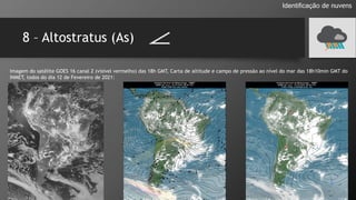 8 – Altostratus (As)
Identificação de nuvens
Imagem do satélite GOES 16 canal 2 (visível vermelho) das 18h GMT, Carta de altitude e campo de pressão ao nível do mar das 18h10min GMT do
INMET, todos do dia 12 de Fevereiro de 2021:
 
