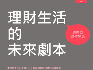 18
理財生活
的
未來劇本
本學期實作的主題>>>>服務創新與設計的前導專案
專案該
如何開始
 