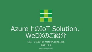 https://motojin.com/
Azure上のIoT Solution、
WeDXのご紹介
ジョン ジンゴン @ motojin.com, Inc.
2021.3.4
 