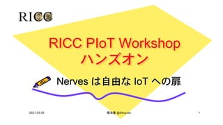 RICC PIoT Workshop
ハンズオン
Nerves は自由な IoT への扉
2021.03.05 菊池豊 @kikuyuta 1
 