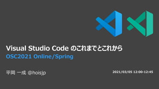 Visual Studio Code のこれまでとこれから
平岡 一成 @hoisjp 2021/03/05 12:00-12:45
OSC2021 Online/Spring
 
