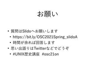 お願い
●
質問はSlidoへお願いします
●
https://bit.ly/OSC2021Spring_slidoA
●
時間が余れば回答します
●
思い出語りはTwitterなどでどうぞ
●
#UNIX歴史講座 #osc21on
 
