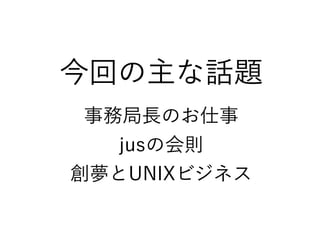 今回の主な話題
事務局長のお仕事
jusの会則
創夢とUNIXビジネス
 