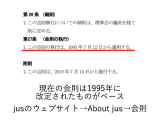 現在の会則は1995年に
改定されたものがベース
jusのウェブサイト→About jus→会則
 
