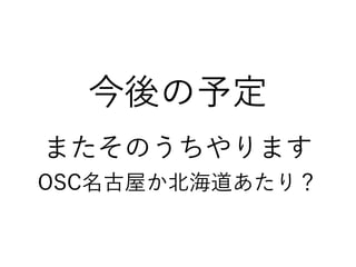 今後の予定
またそのうちやります
OSC名古屋か北海道あたり？
 