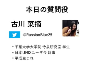 古川 菜摘
●
千葉大学大学院 今泉研究室 学生
●
日本UNIXユーザ会 幹事
●
平成生まれ
本日の質問役
@RussianBlue25
 