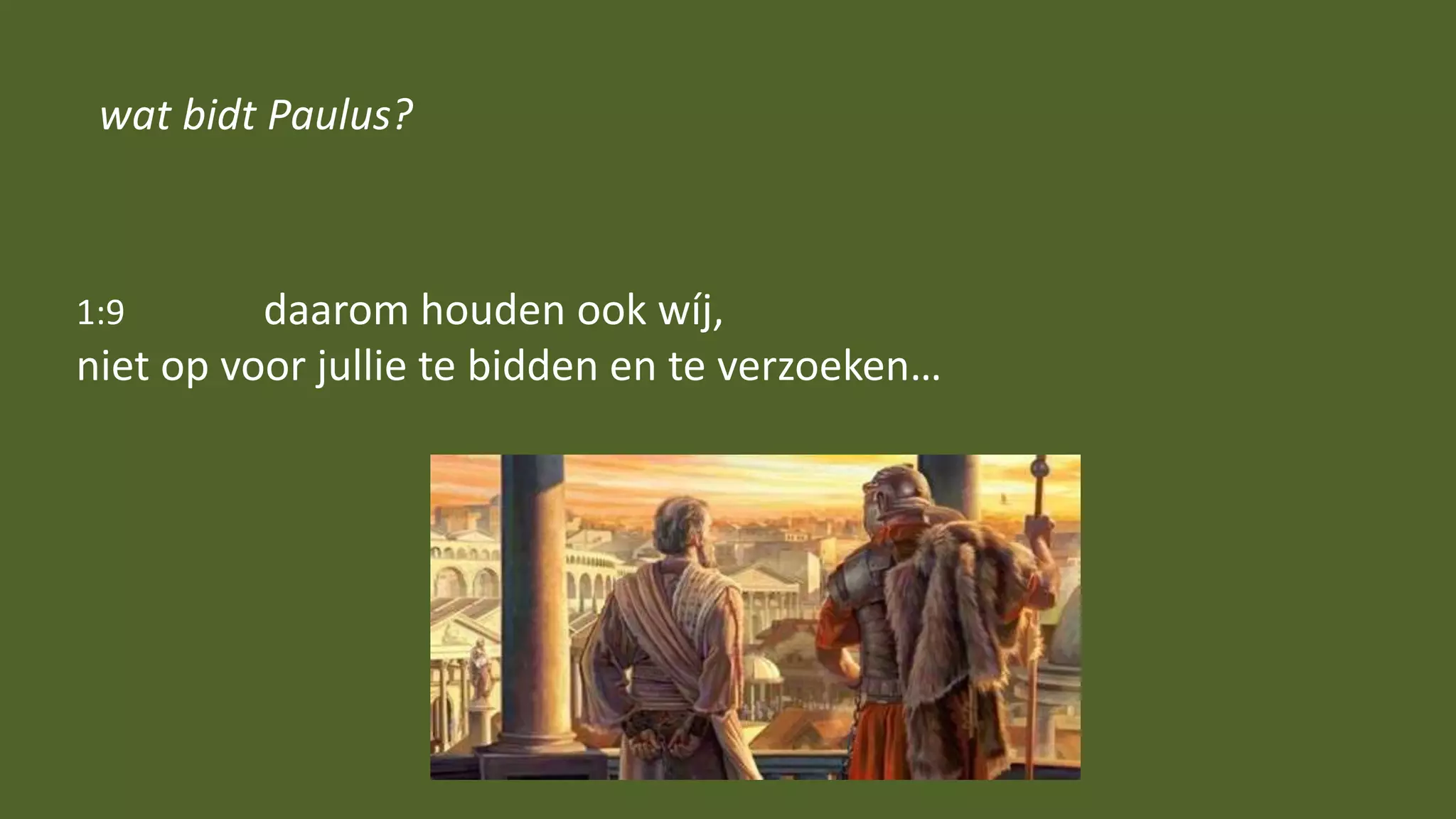 1:9 daarom houden ook wíj,
niet op voor jullie te bidden en te verzoeken…
wat bidt Paulus?
 