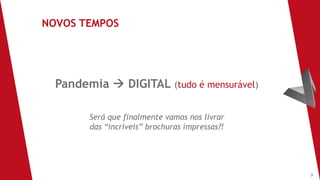 3
Pandemia à DIGITAL (tudo é mensurável)
Será que finalmente vamos nos livrar
das “incríveis” brochuras impressas?!
NOVOS TEMPOS
 