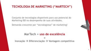 4
Conjunto de tecnologias disponíveis para uso potencial do
Marketing/BD no desempenho de suas atividades.
Demanda crescente por “tecnologistas” de marketing!
MarTech + uso de excelência
=
Inovação à Diferenciação à Vantagem competitiva
TECNOLOGIA DE MARKETING (“MARTECH”)
 