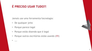 9
Jamais use uma ferramenta/tecnologia:
• De qualquer jeito
• Porque parece legal
• Porque estão dizendo que é legal
• Porque outros escritórios estão usando (!!!)
• ...
É PRECISO USAR TUDO?!
 