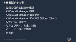 © 2021, Amazon Web Services, Inc. or its Affiliates. All rights reserved.
本日お話する内容
• 監査の目的と監査の種類
• AWS Audit Manager 概要
• ...