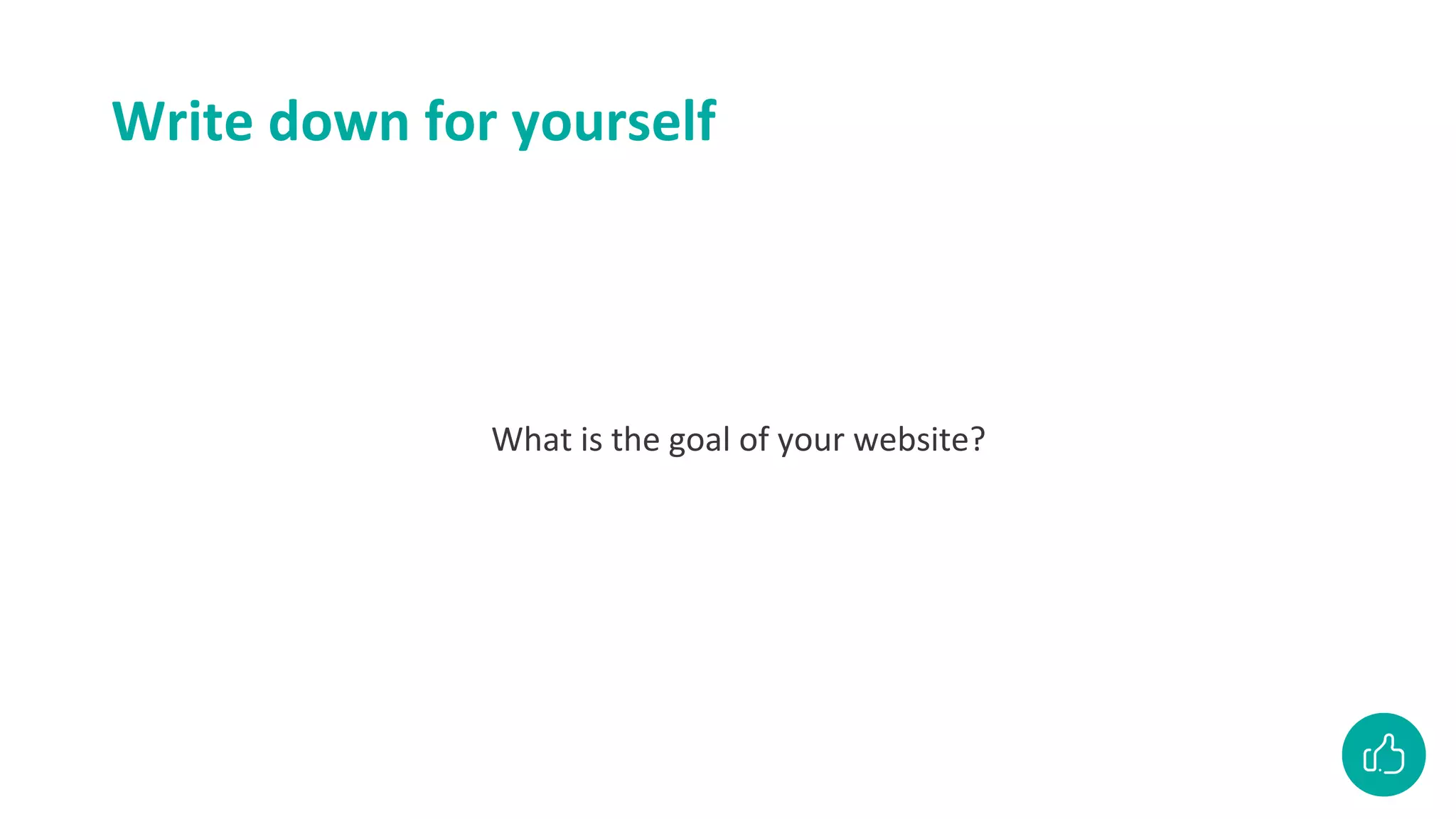 Write down for yourself
What is the goal of your website?
 