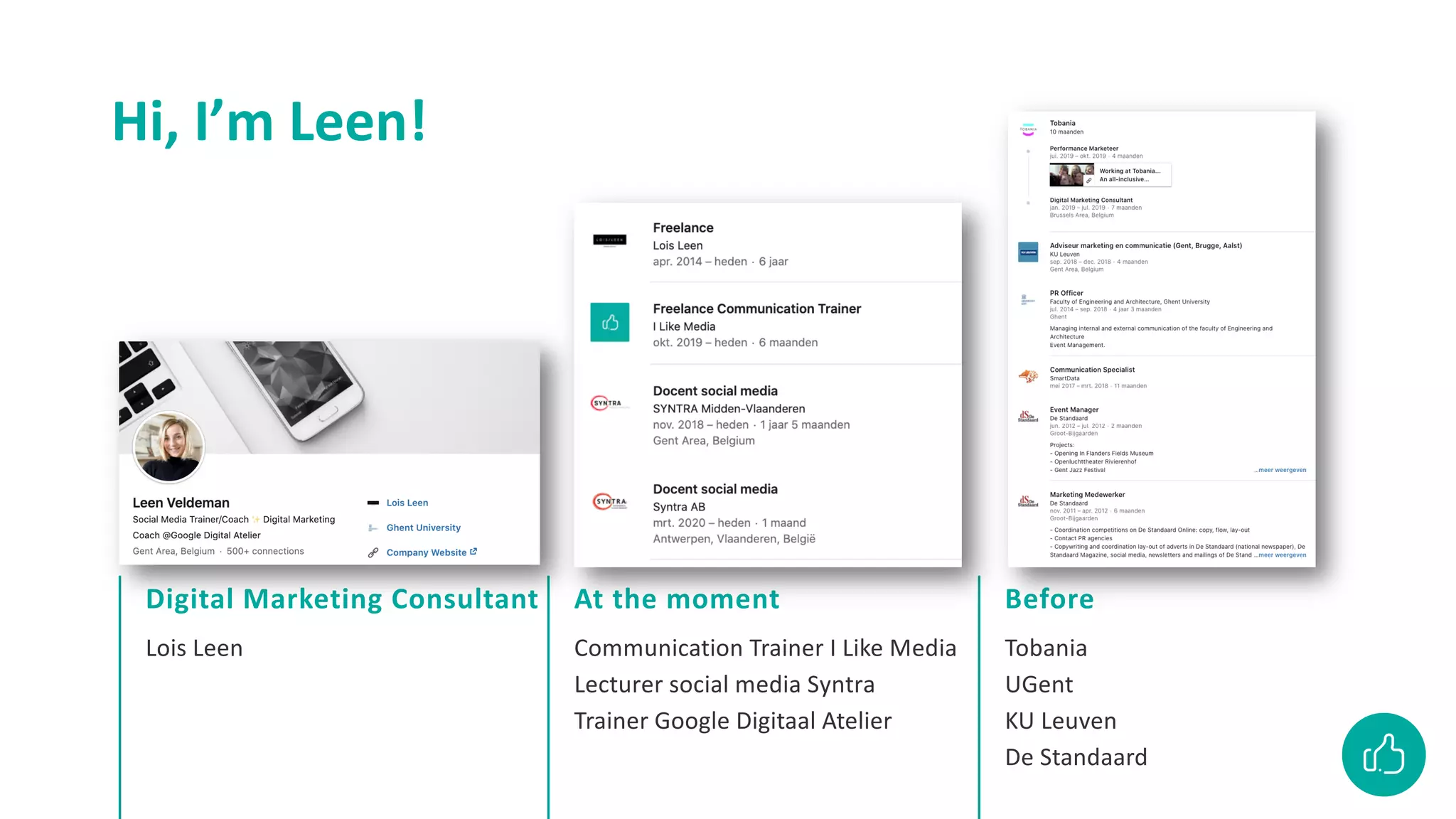 Lois Leen
Digital Marketing Consultant
Communication Trainer I Like Media
Lecturer social media Syntra
Trainer Google Digitaal Atelier
At the moment
Tobania
UGent
KU Leuven
De Standaard
Before
Hi, I’m Leen!
 