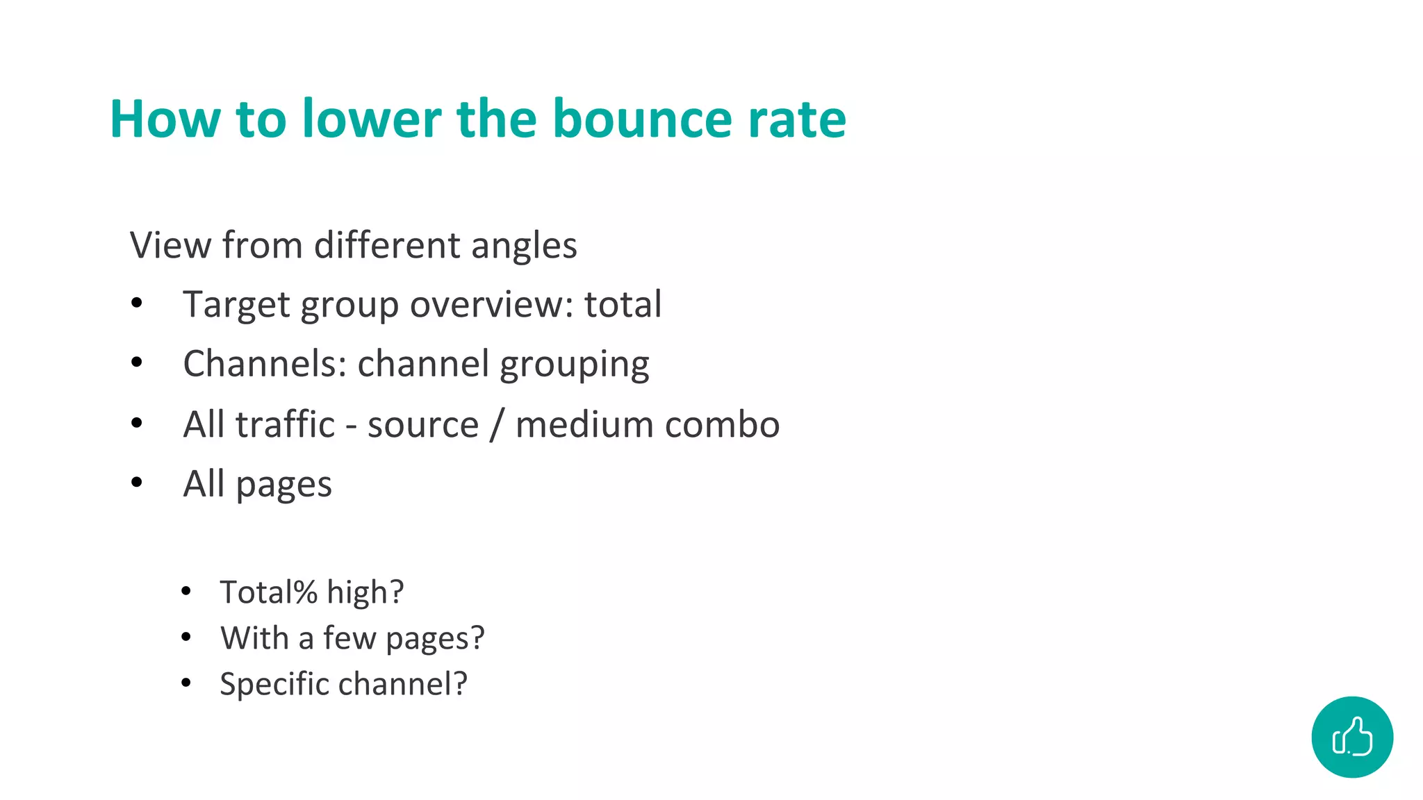 How to lower the bounce rate
View from different angles
• Target group overview: total
• Channels: channel grouping
• All traffic - source / medium combo
• All pages
• Total% high?
• With a few pages?
• Specific channel?
 