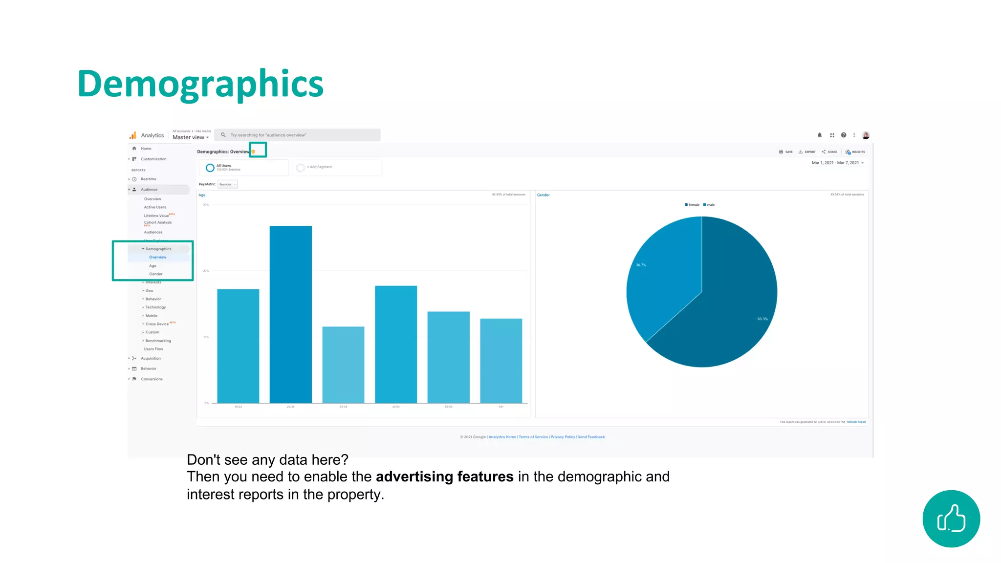 Demographics
Don't see any data here?
Then you need to enable the advertising features in the demographic and
interest reports in the property.
 