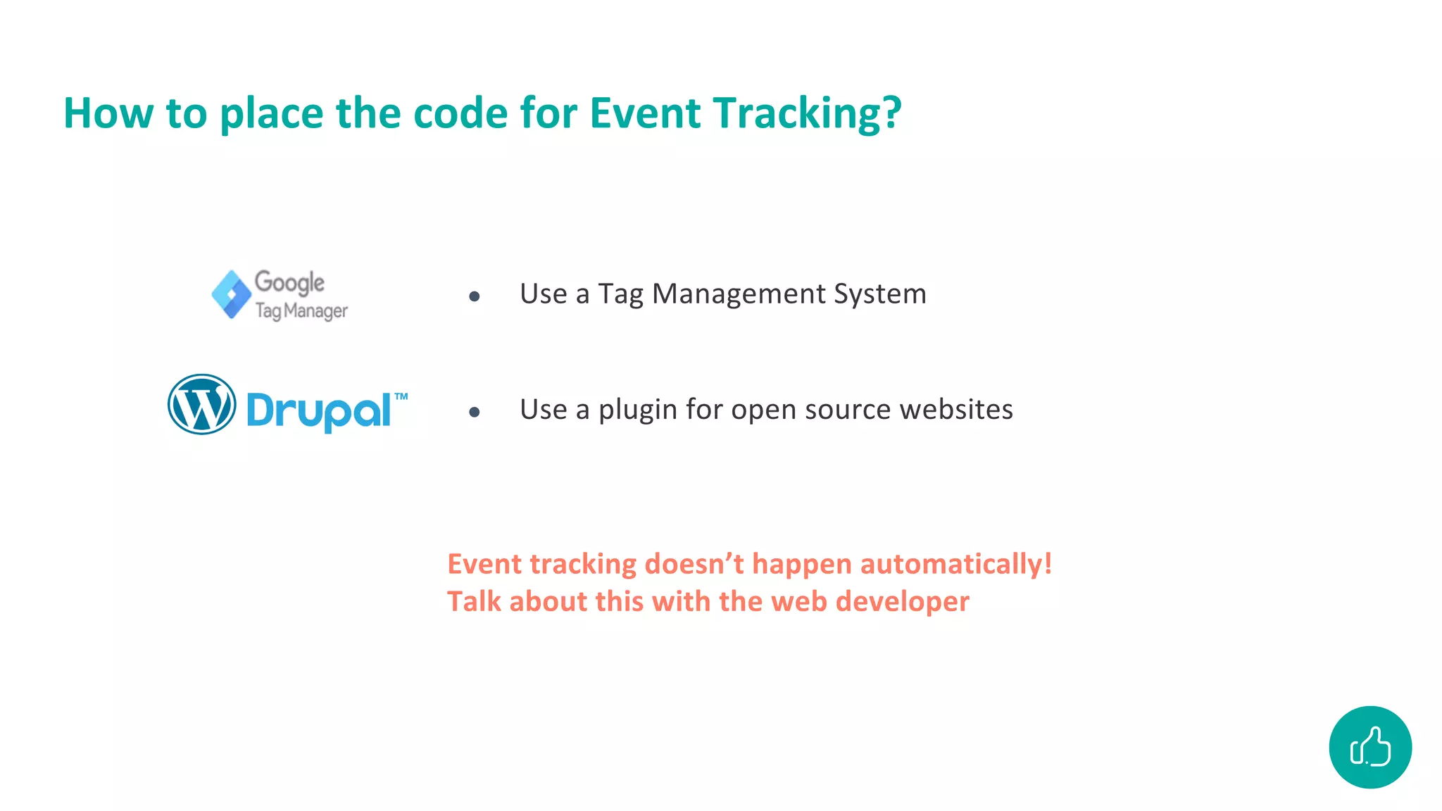 How to place the code for Event Tracking?
● Use a Tag Management System
● Use a plugin for open source websites
Event tracking doesn’t happen automatically!
Talk about this with the web developer
 