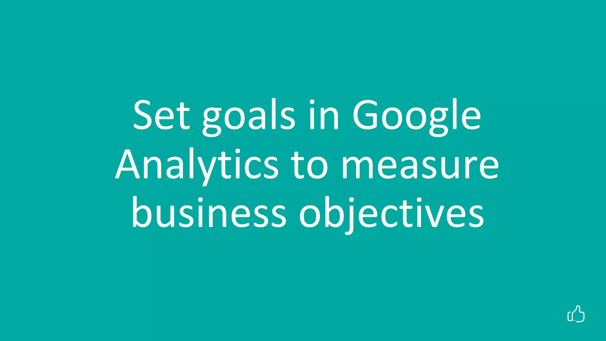 Set goals in Google
Analytics to measure
business objectives
 