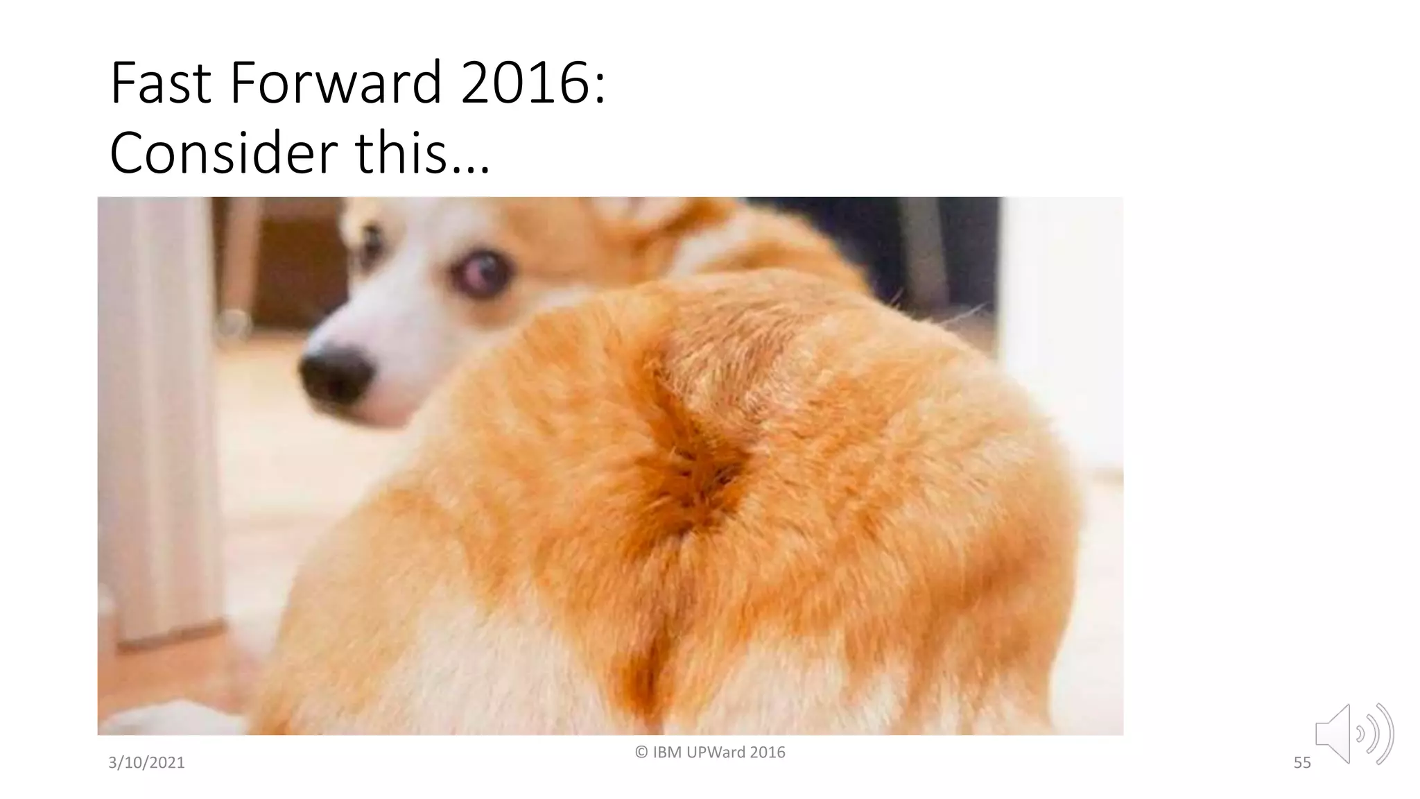 3/10/2021
© IBM UPWard 2016
55
Fast Forward 2016:
Consider this…
 