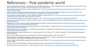 References – Post-pandemic world
• Autor D, Mindell D, Reynolds E (2020). The Work of the Future: Building Better Jobs in an Age of Intelligent Machines. MIT Work of the Future Task Force. URL:
https://workofthefuture.mit.edu/wp-content/uploads/2020/11/2020-Final-Report.pdf
• Farrel D, Grieg F (2014) Online Platform Economy. JP Morgan Chase. URL: https://www.jpmorganchase.com/institute/research/labor-markets/jpmc-institute-
online-platform-econ-brief
• Gardner P, Maietta HN (2020) Advancing Talent Development: Steps Toward a T-Model Infused Undergraduate Education. Business Expert Press. URL:
https://www.amazon.com/Advancing-Talent-Development-Undergraduate-Education/dp/1951527062
• Hunt V, Simpson B, Yamada Y (2020) The case for stakeholder capitalism. McKinsey Report. URL: https://www.mckinsey.com/business-functions/strategy-and-
corporate-finance/our-insights/the-case-for-stakeholder-capitalism
• ILO (2017) Helping the gig economy work better for gig workers. URL: https://www.ilo.org/washington/WCMS_642303/lang--en/index.htm
• Kenny M, Zysman J (2016) The Rise of the Platform Economy. Issues in Science and Technology. Vol. XXXII, No. 3, Spring 2016. URL: https://issues.org/the-rise-of-
the-platform-economy
• Moghaddam Y, Demirkan H, Spohrer J (2018) T-Shaped Professionals: Adaptive Innovators. Business Expert Press. URL: https://www.amazon.com/T-Shaped-
Professionals-Innovators-Yassi-Moghaddam/dp/194784315X
• Rodgers S (2016) Jeremiah Owyang on the Collaborative Economy. Dassault Systemes – Navigate the Future. URL: https://blogs.3ds.com/northamerica/jeremiah-
owyang-on-the-collaborative-economy/
• Sapjic DJ (2019) The Future of Employment –30 Telling Gig Economy Statistics. Small Business by the Numbers. URL: https://www.smallbizgenius.net/by-the-
numbers/gig-economy-statistics/#gref
• Spohrer JC (2011) On looking into Vargo and Lusch's concept of generic actors in markets, or “It's all B2B… and beyond!”. Industrial Marketing Management.
2011;2(40):199-201.
• Spohrer J (2017) IBM's service journey: A summary sketch. Industrial Marketing Management. 2017 Jan 1;60:167-72.
• Spohrer J, Kwan SK, Fisk RP. (2014) ”Marketing: A Service Science and Arts Perspective”. In Roland T. Rust and Ming-Hui Huang Handbook of Service Marketing
Research (489-526). [Competing for collaborators is the constant across time]
• Torpey E, Hogan A (2016) Working in a gig economy. USA Bureau of Labor Statistics. URL: https://www.bls.gov/careeroutlook/2016/article/mobile/what-is-the-
gig-economy.htm
• Van Dijck J, Poell T, De Waal M (2018) The platform society: Public values in a connective world. Oxford University Press. [book review]
• WEF (2017) Towards a reskilling revolution - a future of jobs for all. URL: http://www3.weforum.org/docs/WEF_FOW_Reskilling_Revolution.pdf
 