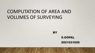 COMPUTATION OF AREA AND
VOLUMES OF SURVEYING
BY
S.GOPAL
2021031026
 