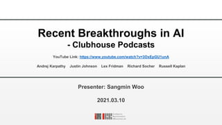 Recent Breakthroughs in AI
- Clubhouse Podcasts
YouTube Link: https://www.youtube.com/watch?v=3OxEpGU1unA
Presenter: Sangmin Woo
2021.03.10
Andrej Karpathy Justin Johnson Lex Fridman Richard Socher Russell Kaplan
 