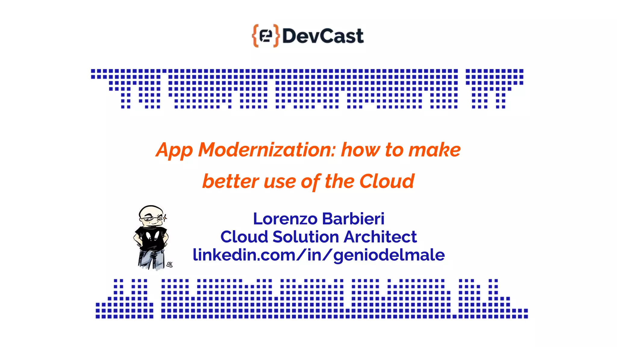 App Modernization: how to make better use of the Cloud Lorenzo Barbieri Cloud Solution Architect linkedin.com/in/geniodelmale 