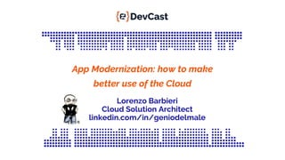 App Modernization: how to make
better use of the Cloud
Lorenzo Barbieri
Cloud Solution Architect
linkedin.com/in/geniodelmale
 