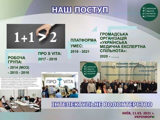 РОБОЧА
ГРУПА:
- 2014 (МОЗ)
- 2015 - 2016
ПРО S VITA:
2017 - 2018
ПЛАТФОРМА
УМЕС:
2018 - 2021
ГРОМАДСЬКА
ОРГАНІЗАЦІЯ
«УКРАЇНСЬКА
МЕДИЧНА ЕКСПЕРТНА
СПІЛЬНОТА»:
2020 - …….
КИЇВ, 11.03. 2021 Р.
УКРІНФОРМ
 
