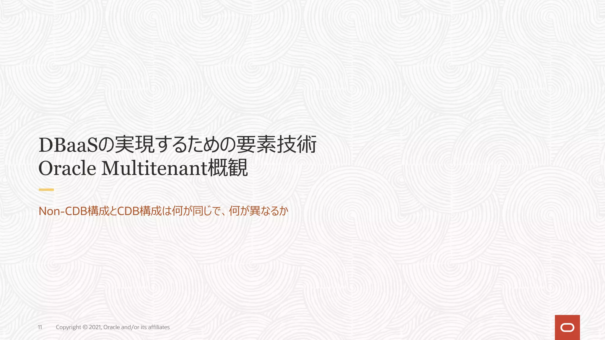 Copyright © 2021, Oracle and/or its affiliates
11
DBaaSの実現するための要素技術
Oracle Multitenant概観
Non-CDB構成とCDB構成は何が同じで、何が異なるか
 