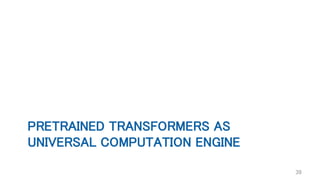 PRETRAINED TRANSFORMERS AS
UNIVERSAL COMPUTATION ENGINE
39
 