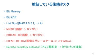 検証している後続タスク
• Bit Memory
• Bit XOR
• List Ops（[MAX 4 3 2 1] -> 4）
• MNIST（画像 -> カテゴリ）
• CIRFAR-10（画像 -> カテゴリ）
• CIFAR-10 LRA（画像をグレースケールにしてFlatten）
• Remote homology detection（アミノ酸配列 -> 折りたたみ構造）
42
 