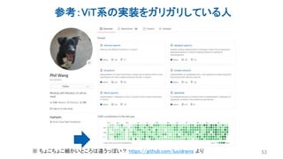 参考：ViT系の実装をガリガリしている人
53
※ ちょこちょこ細かいところは違うっぽい？ https://github.com/lucidrains より
 