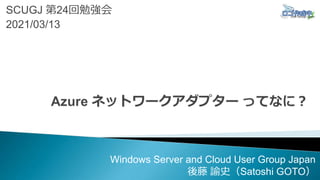 SCUGJ 第24回勉強会
2021/03/13
Windows Server and Cloud User Group Japan
後藤 諭史（Satoshi GOTO）
 
