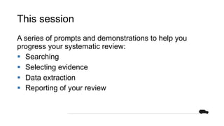 This session
A series of prompts and demonstrations to help you
progress your systematic review:
§ Searching
§ Selecting evidence
§ Data extraction
§ Reporting of your review
 
