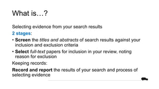 What is…?
Selecting evidence from your search results
2 stages:
• Screen the titles and abstracts of search results agains...