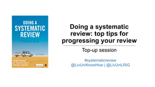 Doing a systematic
review: top tips for
progressing your review
Top-up session
#systematicreview
@LivUniKnowHow | @LivUniL...