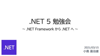 .NET 5 勉強会
～ .NET Framework から .NET へ ～
2021/03/15
小島 富治雄
 