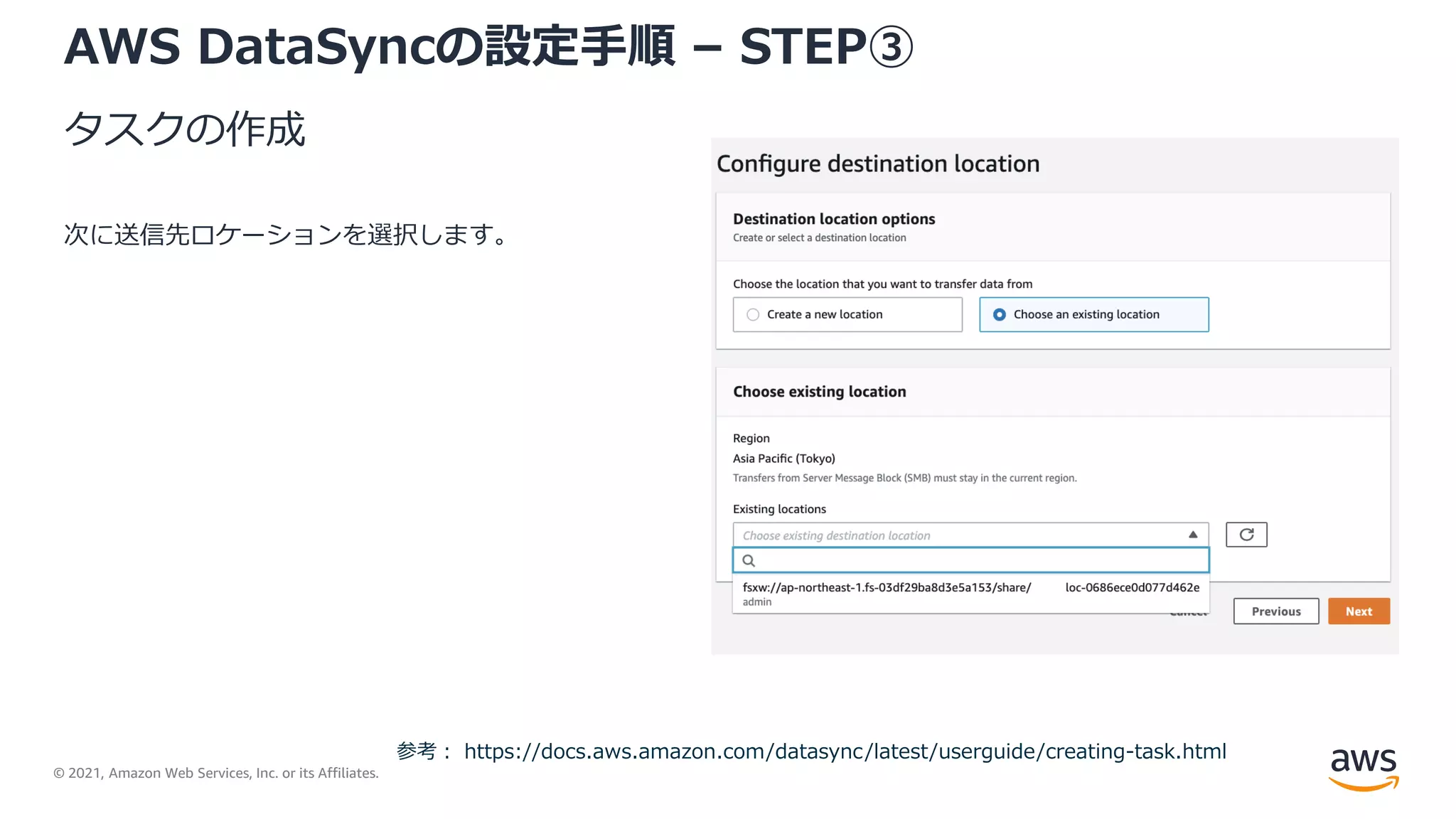 © 2021, Amazon Web Services, Inc. or its Affiliates.
AWS DataSyncの設定手順 – STEP③
タスクの作成
次に送信先ロケーションを選択します。
参考： https://docs.aws.amazon.com/datasync/latest/userguide/creating-task.html
 