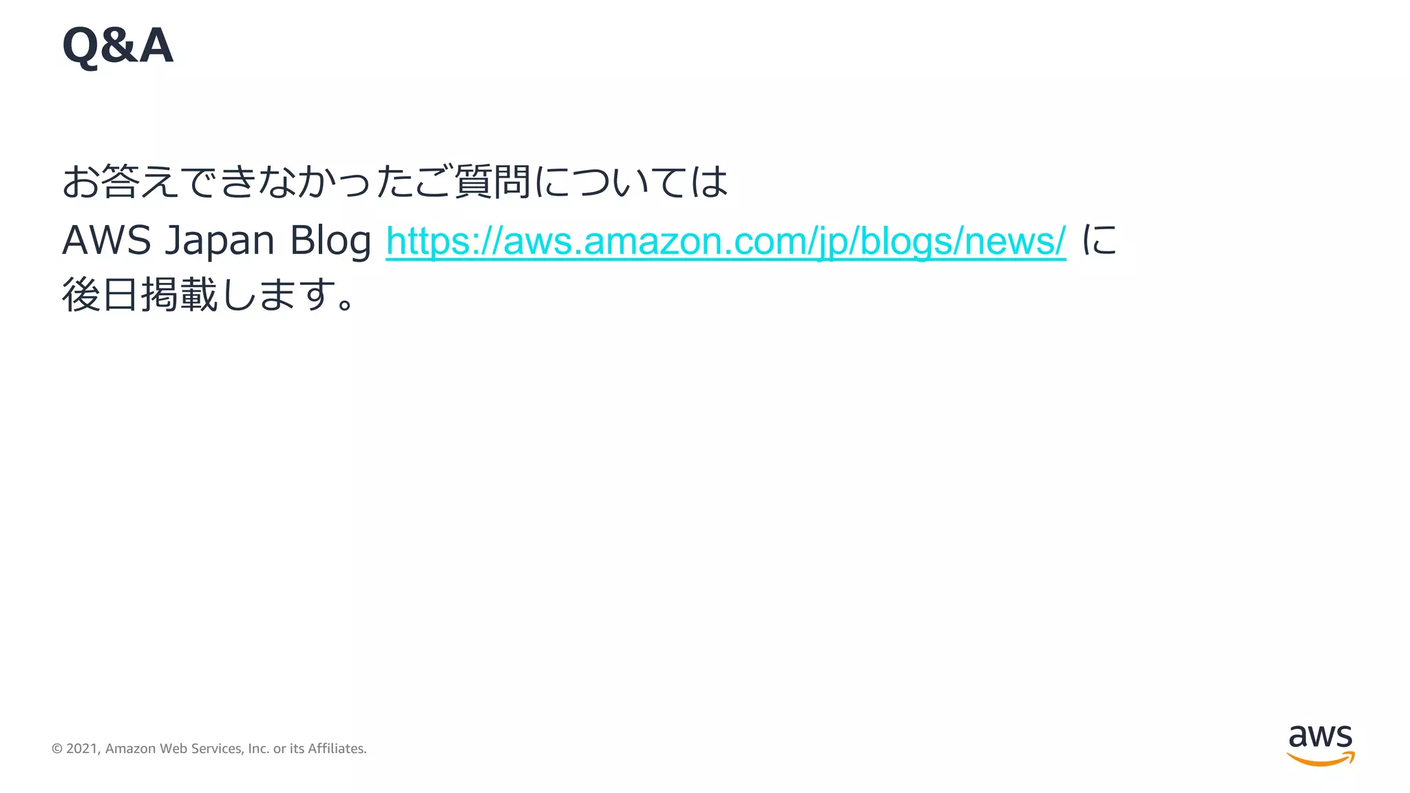 © 2021, Amazon Web Services, Inc. or its Affiliates.
Q&A
お答えできなかったご質問については
AWS Japan Blog https://aws.amazon.com/jp/blogs/news/ に
後日掲載します。
 
