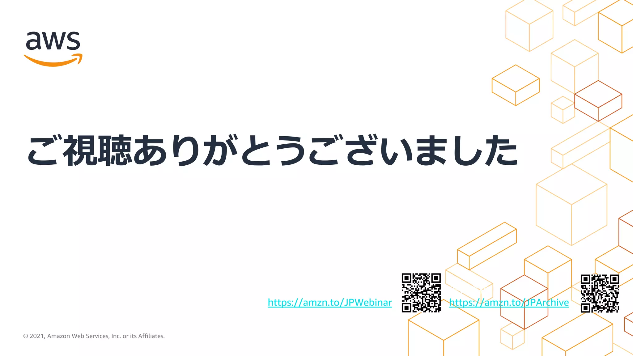 © 2021, Amazon Web Services, Inc. or its Affiliates.
AWS 公式 Webinar
https://amzn.to/JPWebinar
過去資料
https://amzn.to/JPArchive
ご視聴ありがとうございました
 