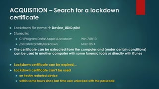 ACQUISITION – Search for a lockdown
certificate
 Lockdown file name → Device_UDID.plist
 Stored in:
 C:Program DataAppl...