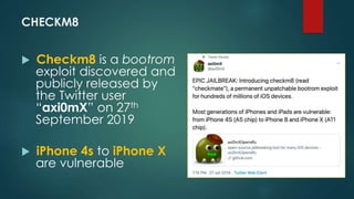 CHECKM8
 Checkm8 is a bootrom
exploit discovered and
publicly released by
the Twitter user
“axi0mX” on 27th
September 201...