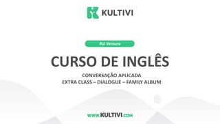Rui Ventura
CURSO DE INGLÊS
CONVERSAÇÃO APLICADA
EXTRA CLASS – DIALOGUE – FAMILY ALBUM
 